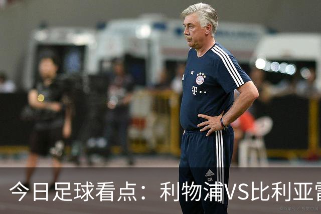 今日足球看点：利物浦VS比利亚雷亚尔，曼城VS雅典AEK，斯图加特VS马德里竞技，波尔图VS埃因霍温