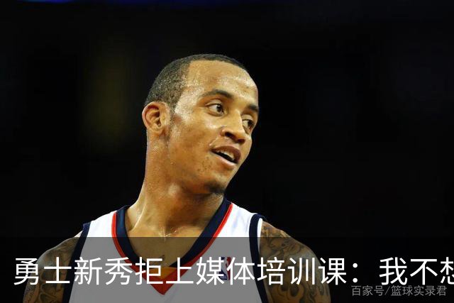 勇士新秀拒上媒体培训课：我不想对着镜头演戏