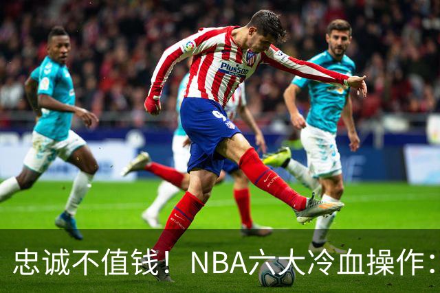 忠诚不值钱！NBA六大冷血操作：绿军两次上榜，韦德降薪反遭羞辱
